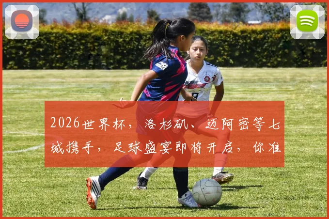 2026世界杯，洛杉矶、迈阿密等七城携手，足球盛宴即将开启，你准备好了吗