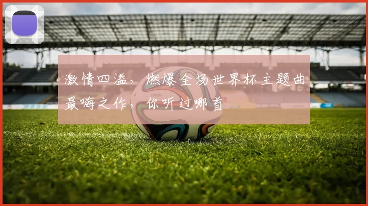 激情四溢，燃爆全场世界杯主题曲最嗨之作，你听过哪首