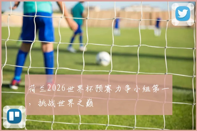 荷兰2026世界杯预赛力争小组第一，挑战世界之巅