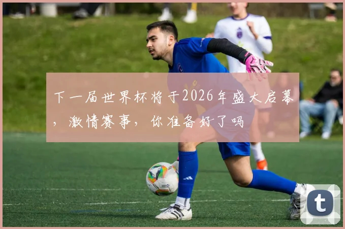 下一届世界杯将于2026年盛大启幕，激情赛事，你准备好了吗