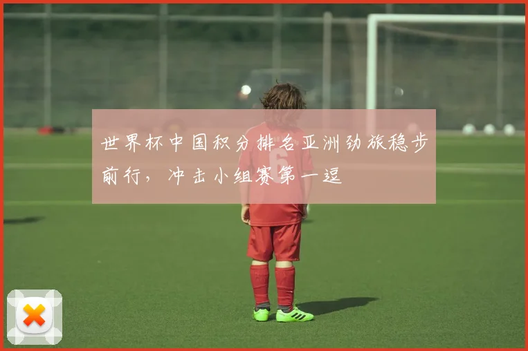 世界杯中国积分排名亚洲劲旅稳步前行，冲击小组赛第一逗